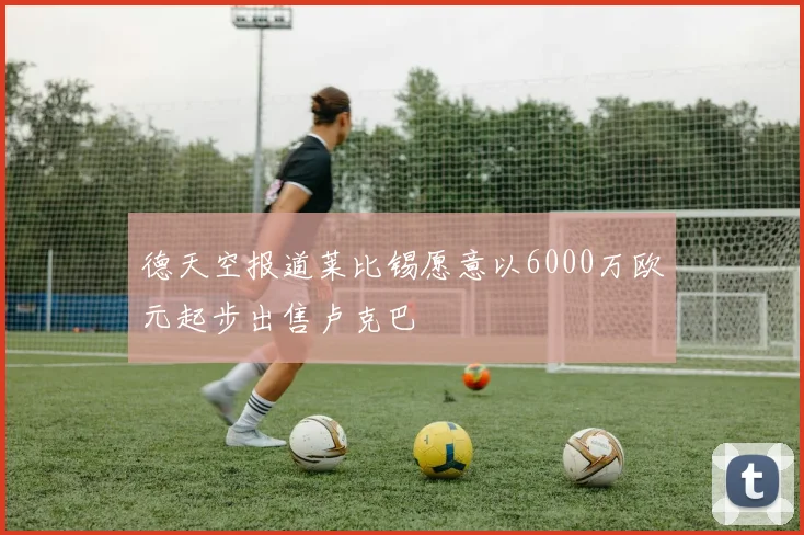 德天空报道莱比锡愿意以6000万欧元起步出售卢克巴