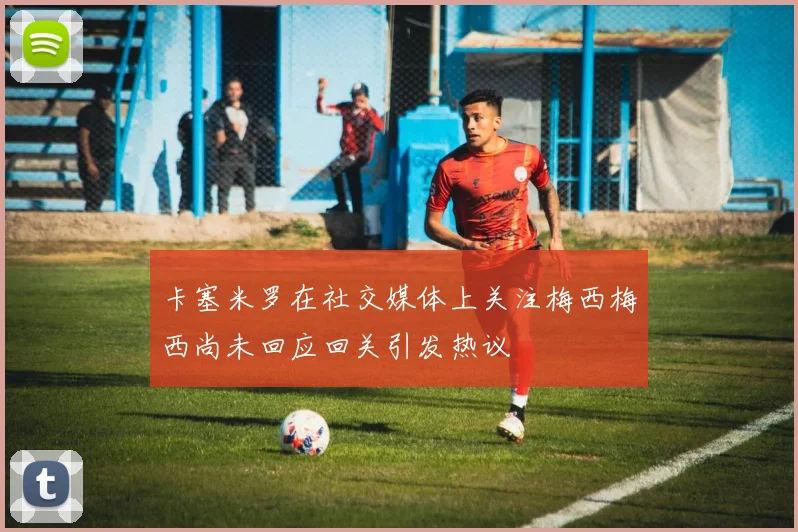 卡塞米罗在社交媒体上关注梅西梅西尚未回应回关引发热议