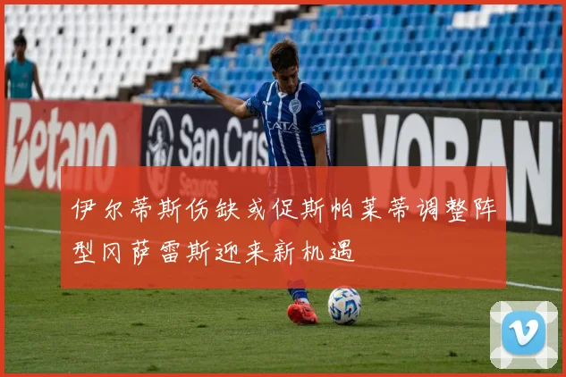 伊尔蒂斯伤缺或促斯帕莱蒂调整阵型冈萨雷斯迎来新机遇