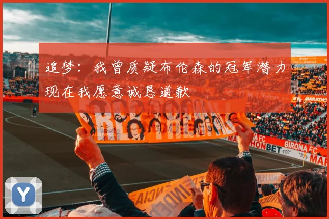 追梦：我曾质疑布伦森的冠军潜力现在我愿意诚恳道歉