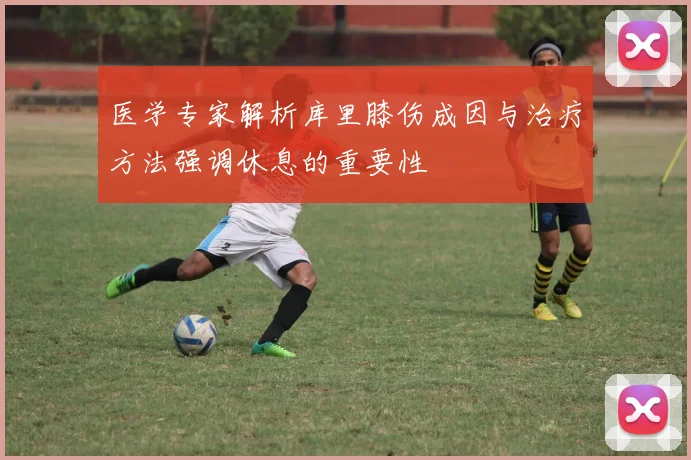 医学专家解析库里膝伤成因与治疗方法强调休息的重要性