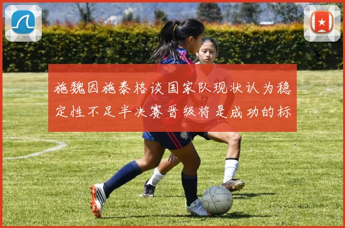 施魏因施泰格谈国家队现状认为稳定性不足半决赛晋级将是成功的标志