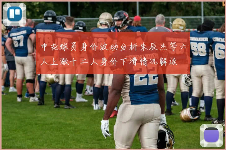 申花球员身价波动分析朱辰杰等六人上涨十二人身价下滑情况解读