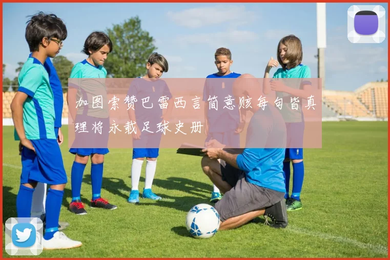 加图索赞巴雷西言简意赅每句皆真理将永载足球史册