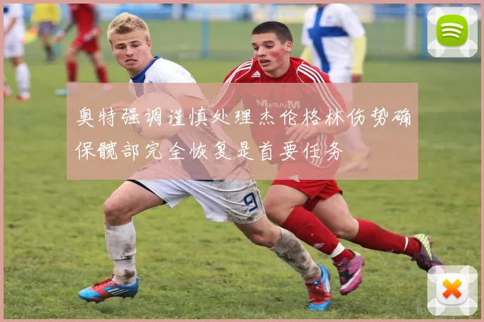 奥特强调谨慎处理杰伦格林伤势确保髋部完全恢复是首要任务