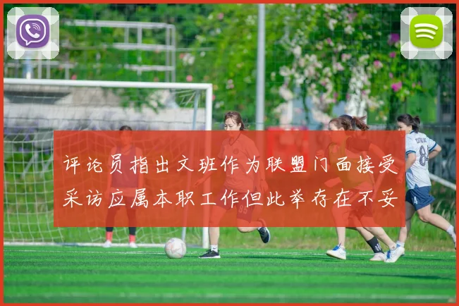 评论员指出文班作为联盟门面接受采访应属本职工作但此举存在不妥之处