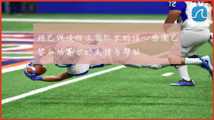 姆巴佩谈任法国队长的信心感谢巴黎和纳赛尔的支持与帮助