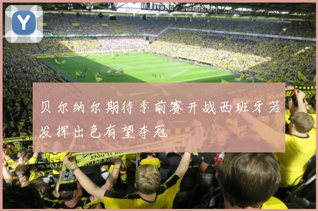 贝尔纳尔期待季前赛开战西班牙若发挥出色有望夺冠
