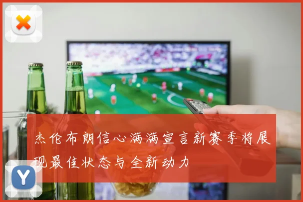 杰伦布朗信心满满宣言新赛季将展现最佳状态与全新动力