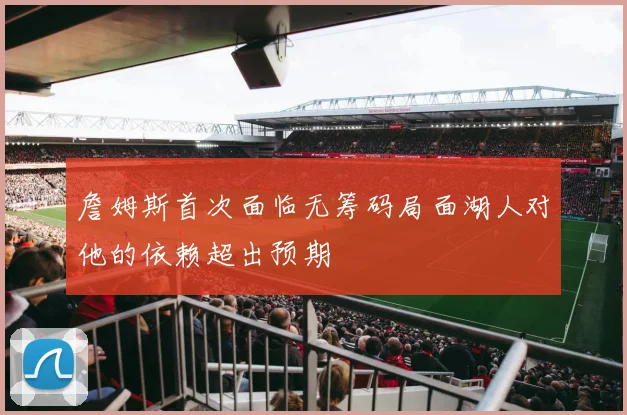 詹姆斯首次面临无筹码局面湖人对他的依赖超出预期