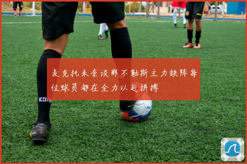麦克托米奈谈那不勒斯主力缺阵每位球员都在全力以赴拼搏