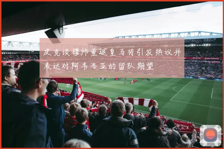 皮克谈穆帅重返皇马将引发热议并表达对阿韦洛亚的留队期望