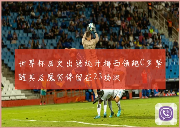 世界杯历史出场统计梅西领跑C罗紧随其后魔笛停留在23场次
