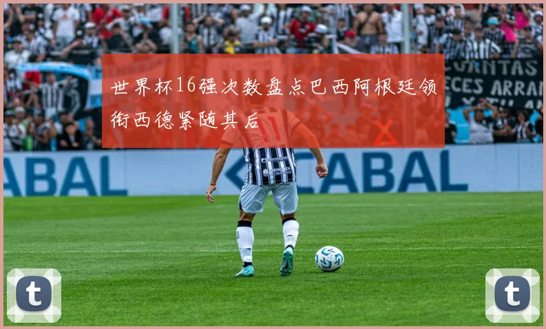 世界杯16强次数盘点巴西阿根廷领衔西德紧随其后