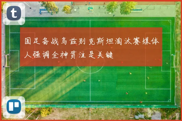 国足备战乌兹别克斯坦淘汰赛媒体人强调全神贯注是关键