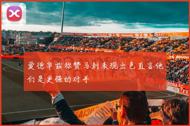 爱德华兹称赞马刺表现出色直言他们是更强的对手