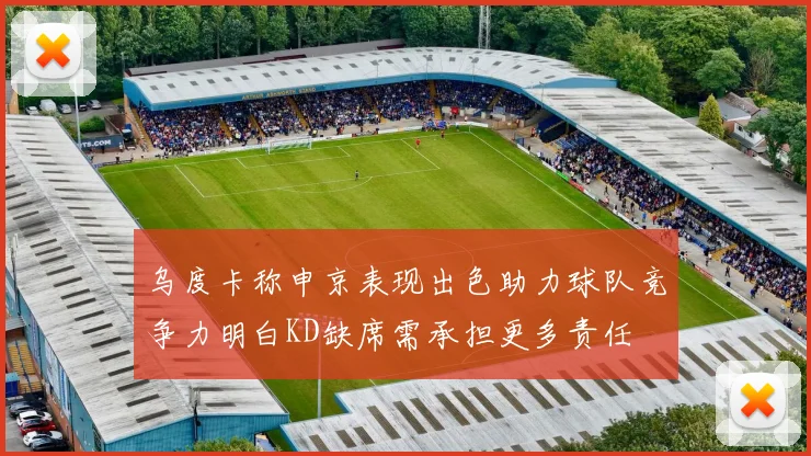 乌度卡称申京表现出色助力球队竞争力明白KD缺席需承担更多责任