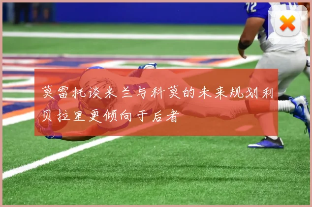 莫雷托谈米兰与科莫的未来规划利贝拉里更倾向于后者