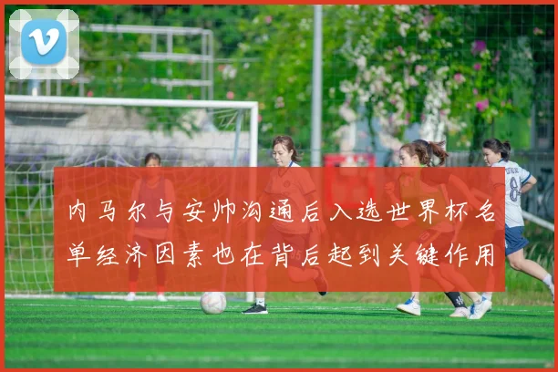 内马尔与安帅沟通后入选世界杯名单经济因素也在背后起到关键作用