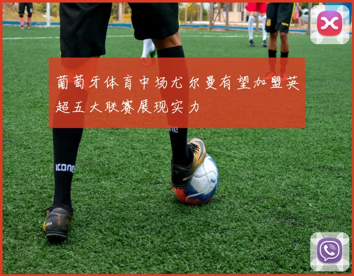 葡萄牙体育中场尤尔曼有望加盟英超五大联赛展现实力