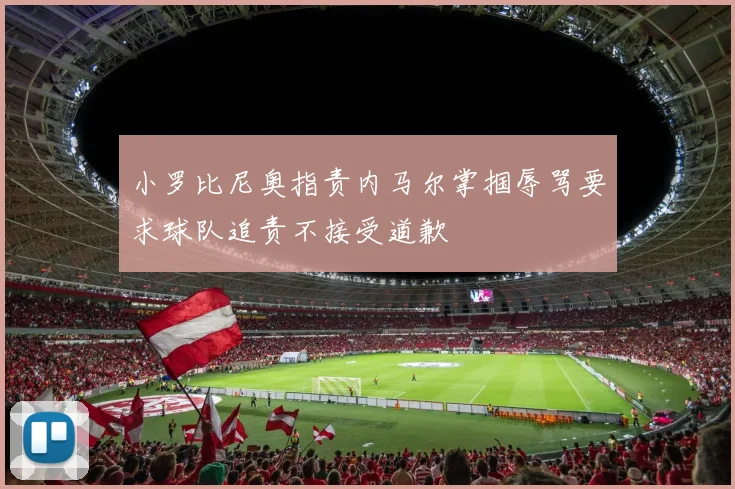 小罗比尼奥指责内马尔掌掴辱骂要求球队追责不接受道歉