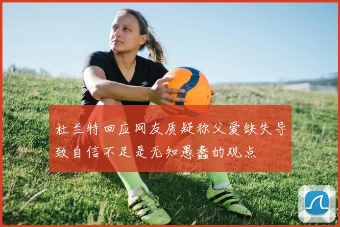 杜兰特回应网友质疑称父爱缺失导致自信不足是无知愚蠢的观点