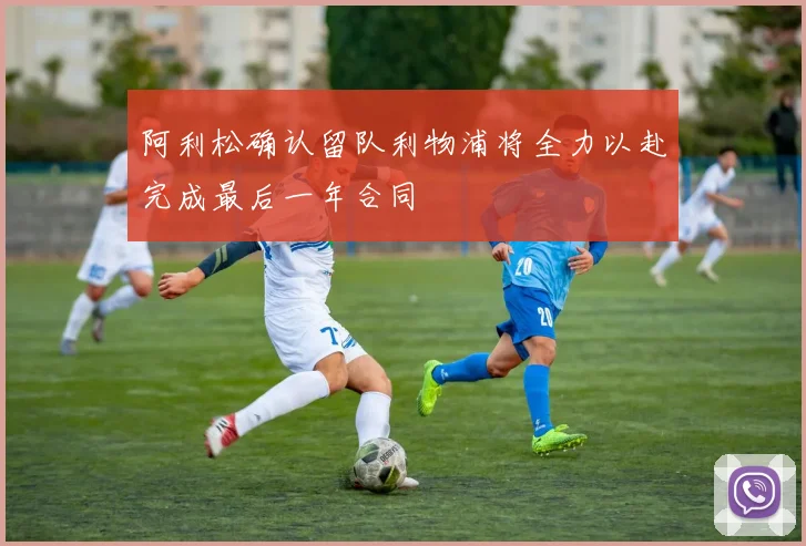 阿利松确认留队利物浦将全力以赴完成最后一年合同