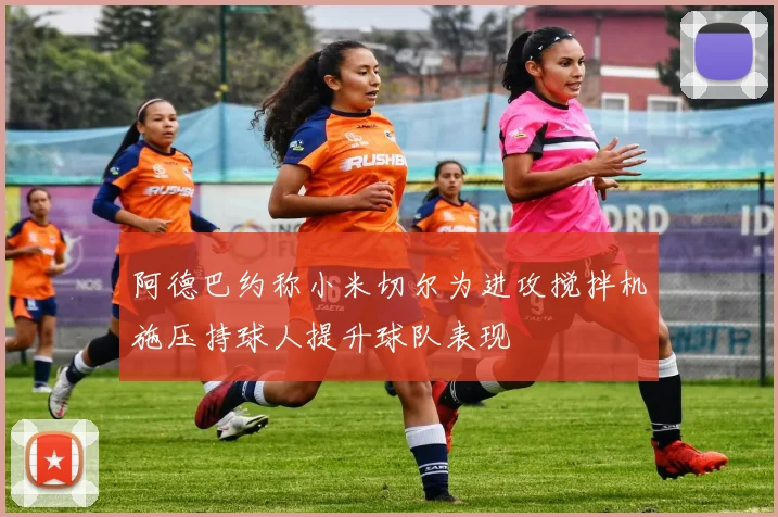 阿德巴约称小米切尔为进攻搅拌机施压持球人提升球队表现