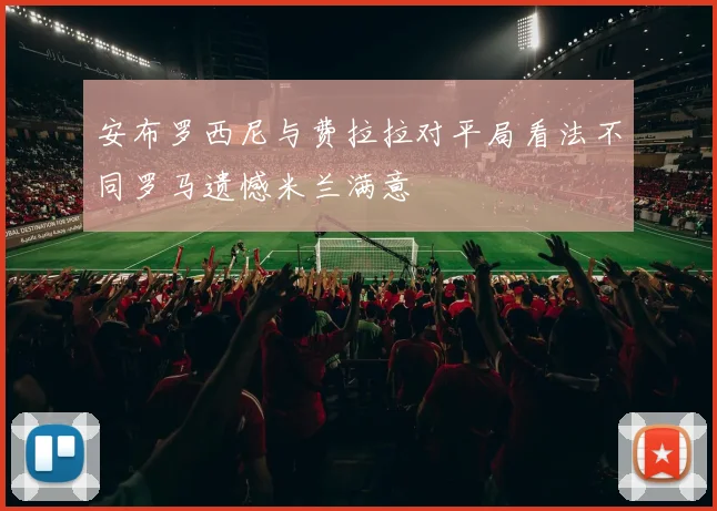 安布罗西尼与费拉拉对平局看法不同罗马遗憾米兰满意