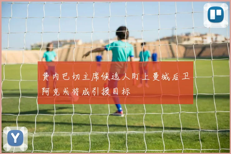 费内巴切主席候选人盯上曼城后卫阿克或将成引援目标