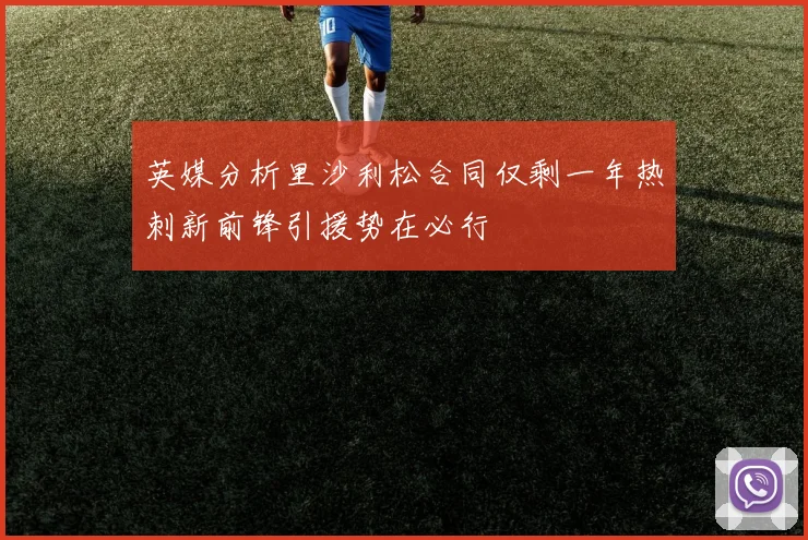 英媒分析里沙利松合同仅剩一年热刺新前锋引援势在必行
