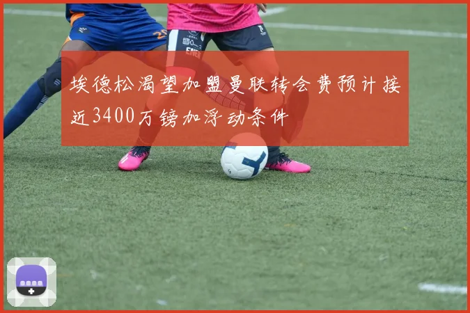 埃德松渴望加盟曼联转会费预计接近3400万镑加浮动条件