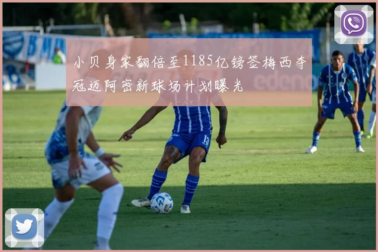 小贝身家翻倍至1185亿镑签梅西夺冠迈阿密新球场计划曝光